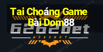 Tai Choáng Game Bài Dom88