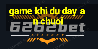 game khi du day an chuoi