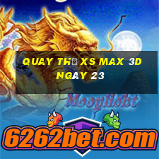 Quay thử XS Max 3D ngày 23