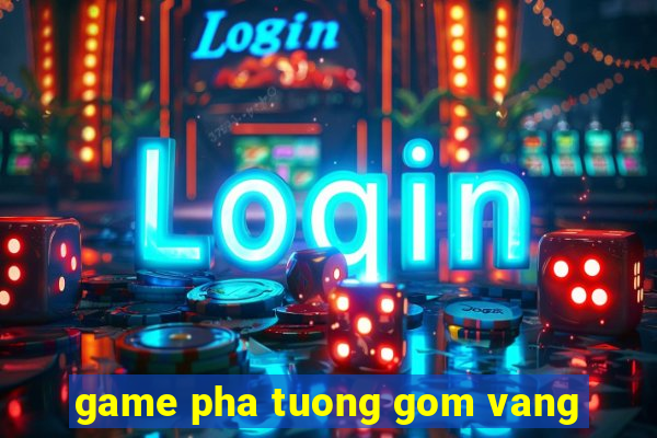 game pha tuong gom vang