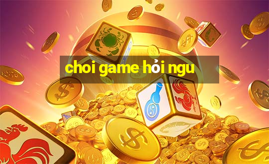 choi game hỏi ngu