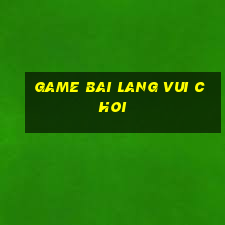 game bai lang vui choi