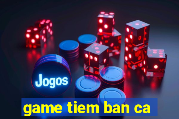 game tiem ban ca