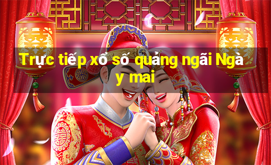 Trực tiếp xổ số quảng ngãi Ngày mai