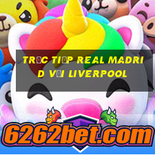 trực tiếp real madrid với liverpool