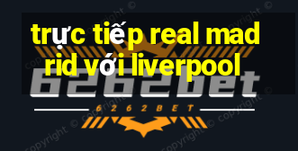 trực tiếp real madrid với liverpool