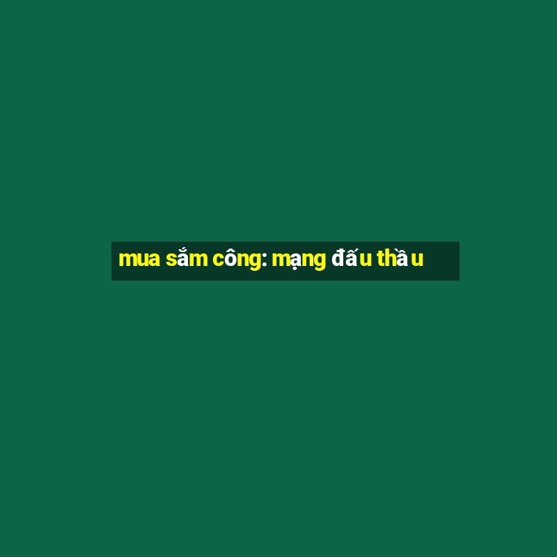 mua sắm công: mạng đấu thầu