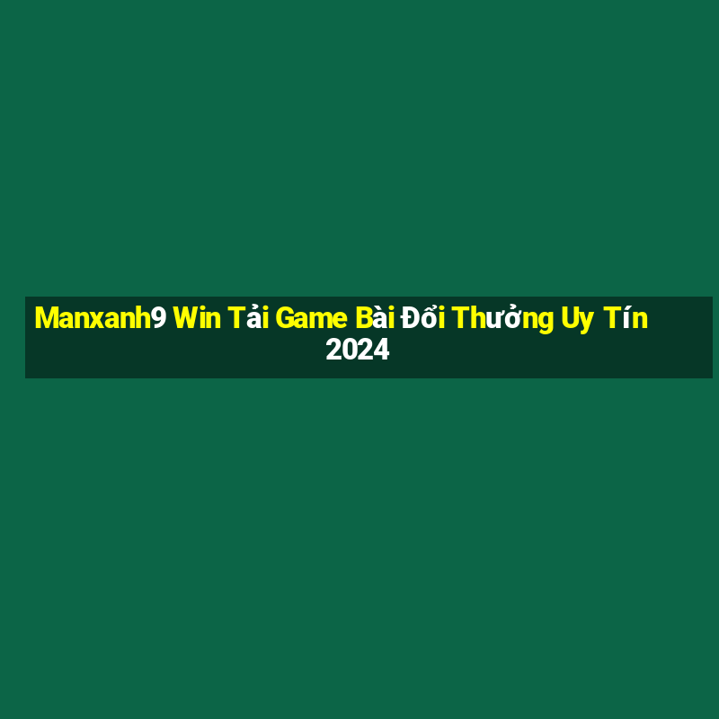 Manxanh9 Win Tải Game Bài Đổi Thưởng Uy Tín 2024