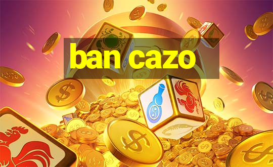 ban cazo