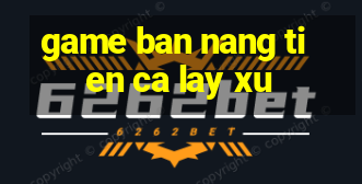 game ban nang tien ca lay xu