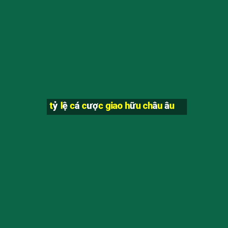 tỷ lệ cá cược giao hữu châu âu