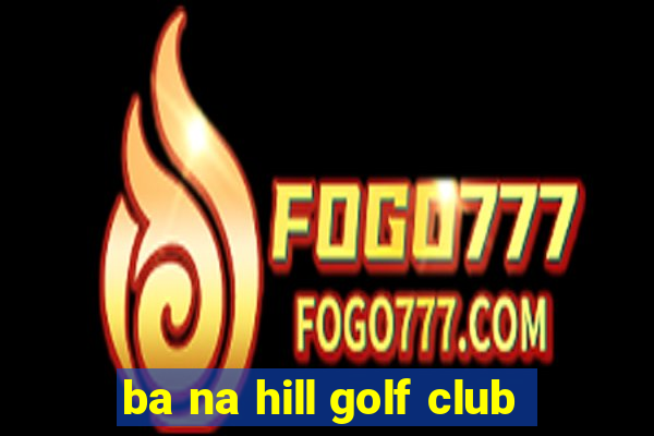 ba na hill golf club