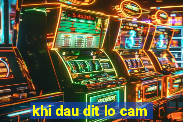 khi dau dit lo cam