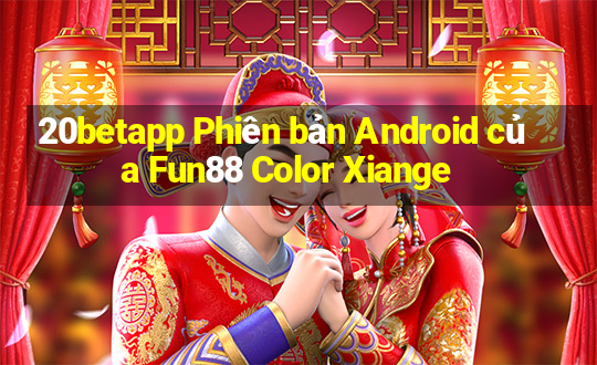 20betapp Phiên bản Android của Fun88 Color Xiange