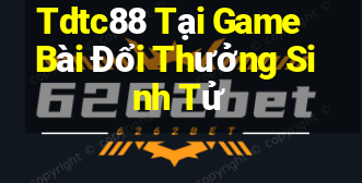 Tdtc88 Tại Game Bài Đổi Thưởng Sinh Tử