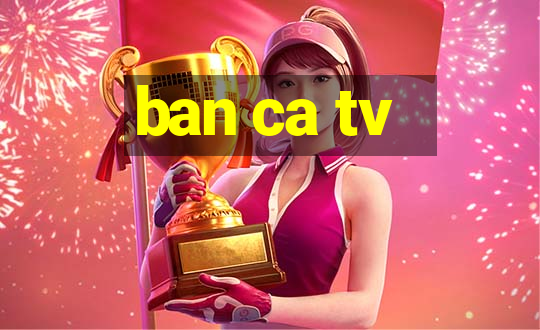 ban ca tv