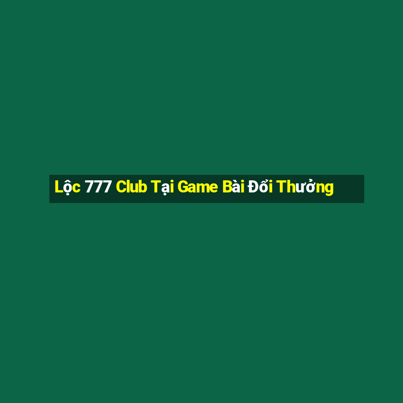 Lộc 777 Club Tại Game Bài Đổi Thưởng