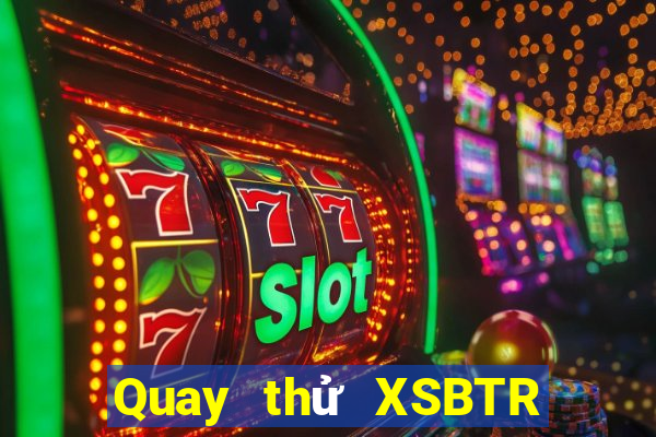 Quay thử XSBTR Thứ 2