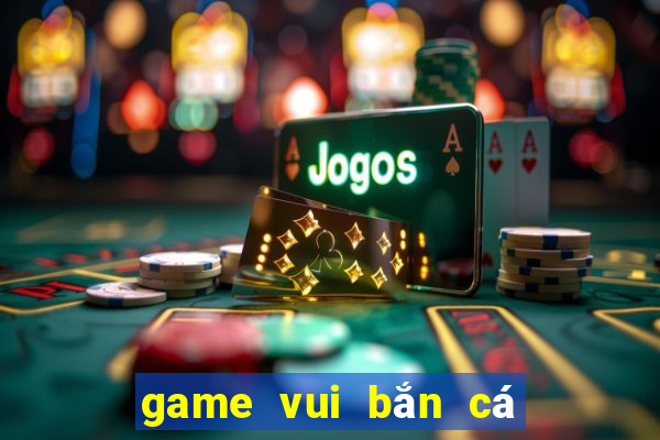 game vui bắn cá ăn xu