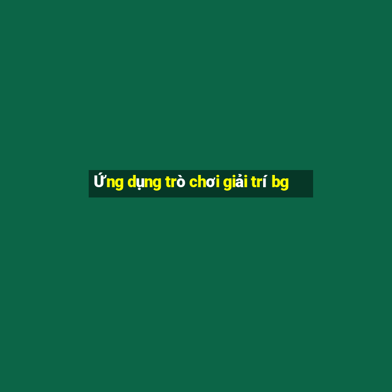 Ứng dụng trò chơi giải trí bg