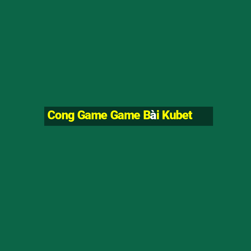 Cong Game Game Bài Kubet