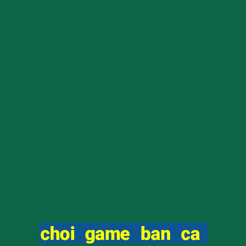 choi game ban ca sieu thi