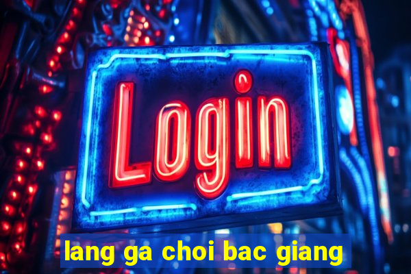 lang ga choi bac giang