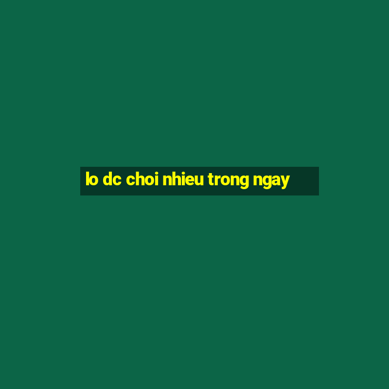 lo dc choi nhieu trong ngay