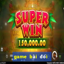 game bài đổi thưởng tỉ lệ 1 1