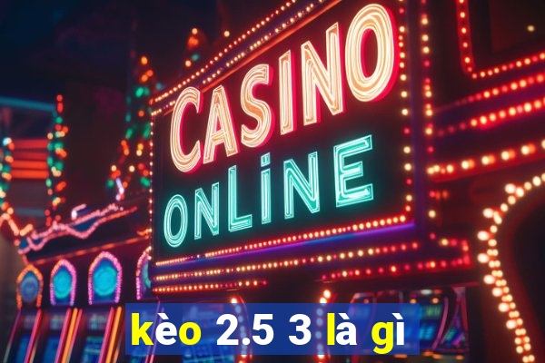 kèo 2.5 3 là gì