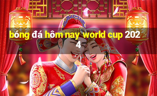 bóng đá hôm nay world cup 2024