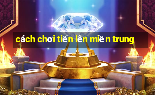 cách chơi tiến lên miền trung