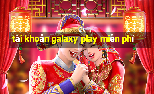 tài khoản galaxy play miễn phí