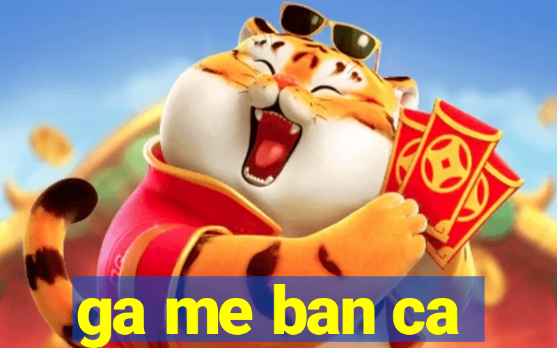 ga me ban ca