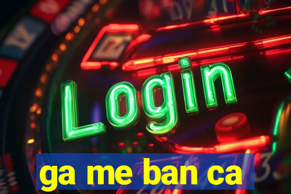 ga me ban ca