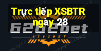 Trực tiếp XSBTR ngày 28