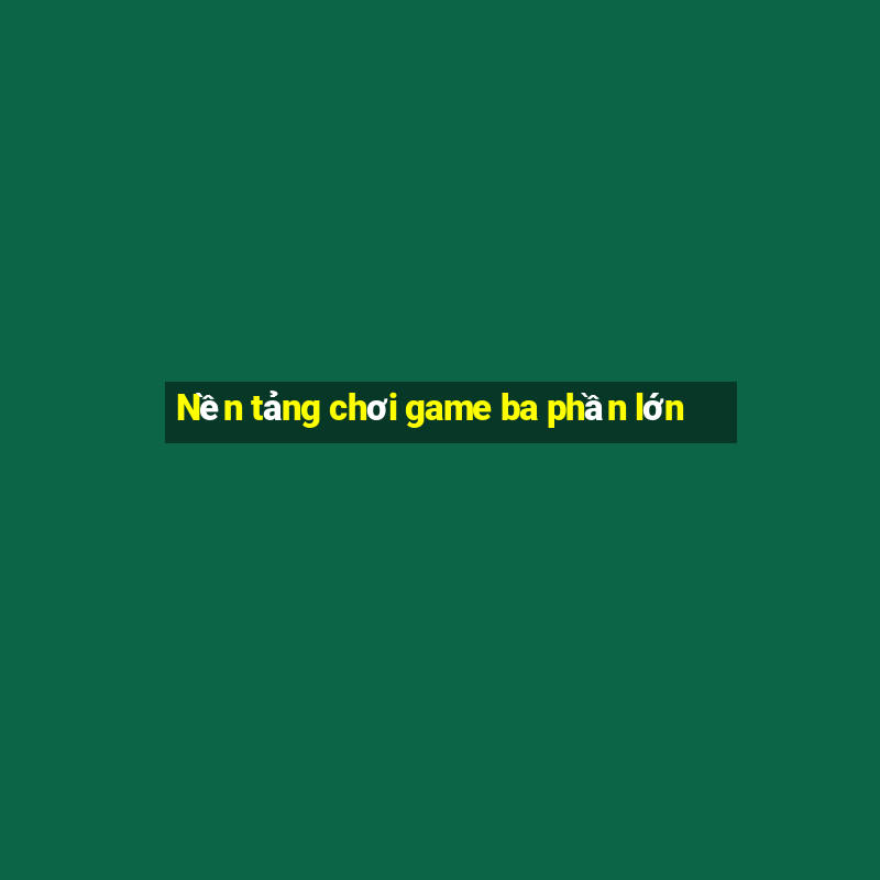 Nền tảng chơi game ba phần lớn