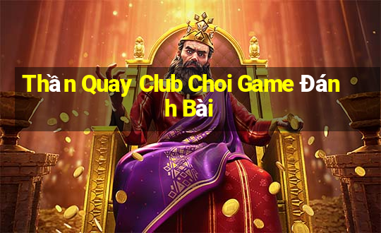 Thần Quay Club Choi Game Đánh Bài