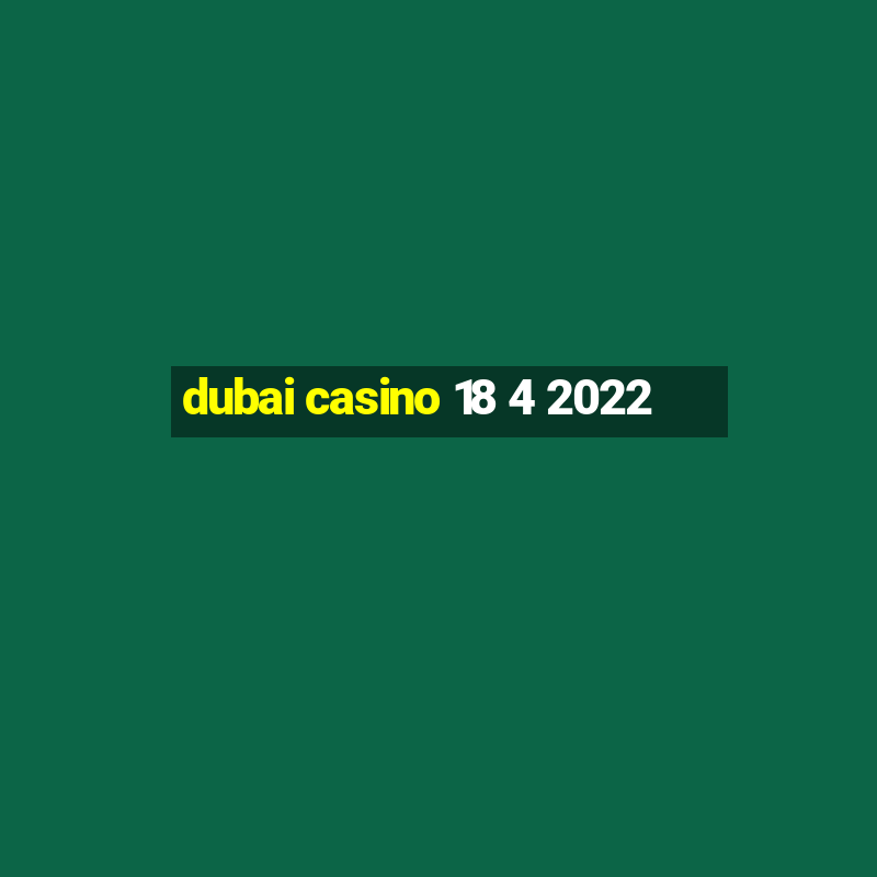 dubai casino 18 4 2022