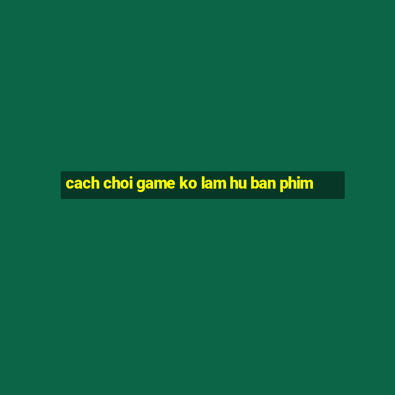 cach choi game ko lam hu ban phim