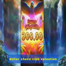 dollar shave club valuation