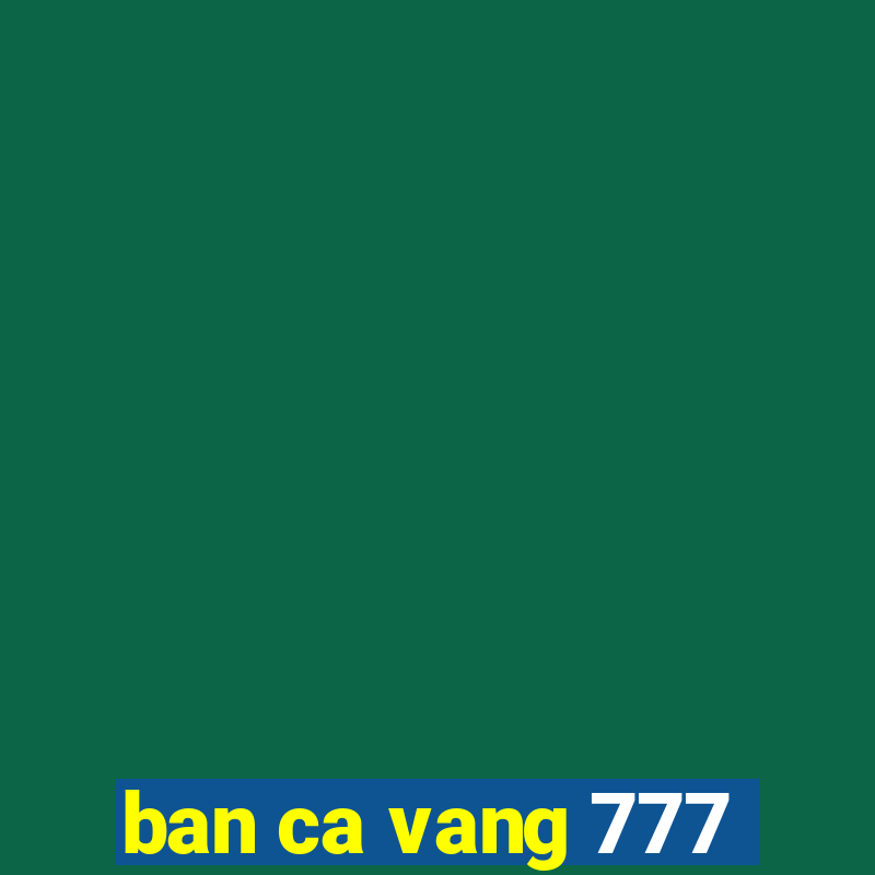 ban ca vang 777