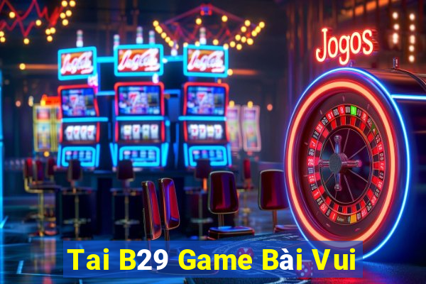 Tai B29 Game Bài Vui