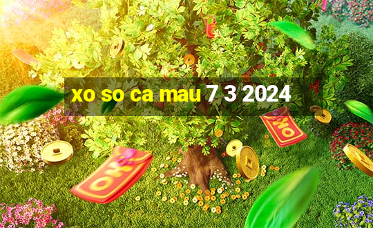 xo so ca mau 7 3 2024