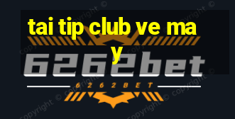 tai tip club ve may