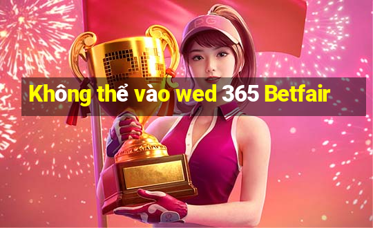 Không thể vào wed 365 Betfair