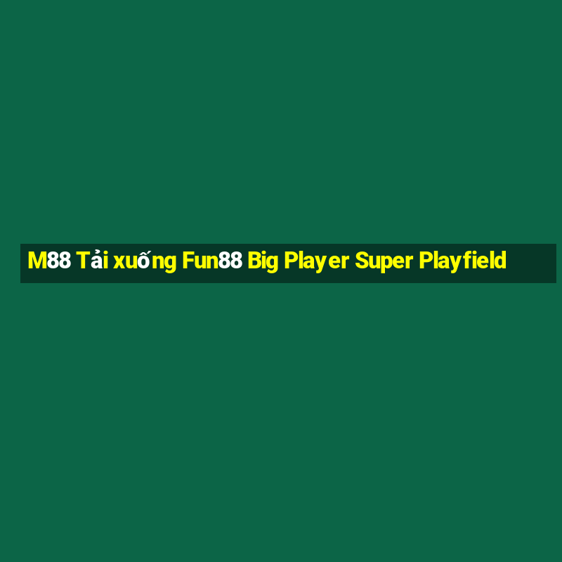 M88 Tải xuống Fun88 Big Player Super Playfield