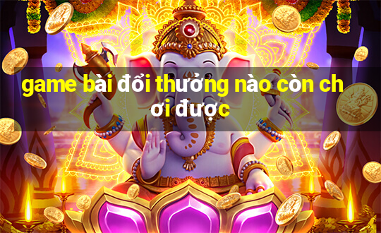 game bài đổi thưởng nào còn chơi được