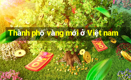 Thành phố vàng mới ở Việt nam