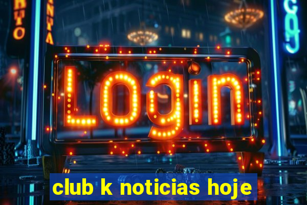 club k noticias hoje